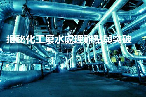 揭秘化工廢水處理難點與突破性技術(shù)進展？